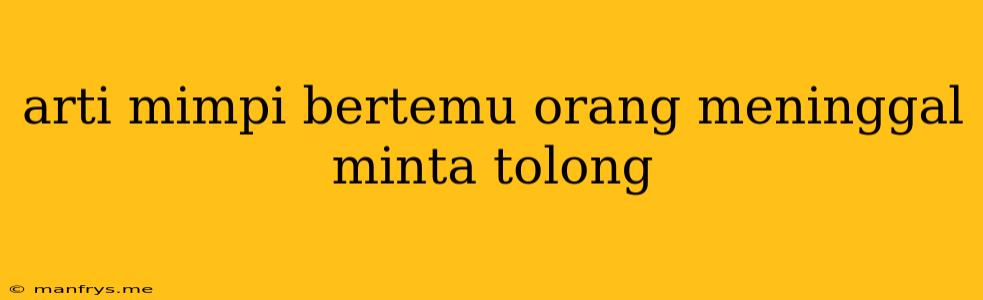 Arti Mimpi Bertemu Orang Meninggal Minta Tolong