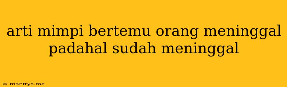 Arti Mimpi Bertemu Orang Meninggal Padahal Sudah Meninggal