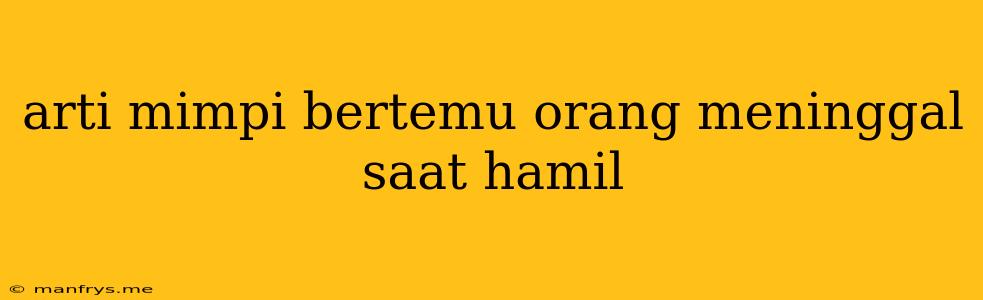 Arti Mimpi Bertemu Orang Meninggal Saat Hamil