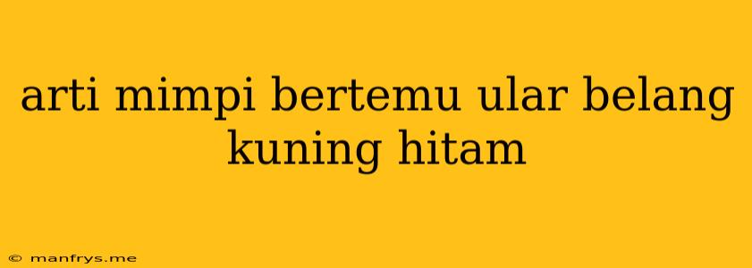 Arti Mimpi Bertemu Ular Belang Kuning Hitam