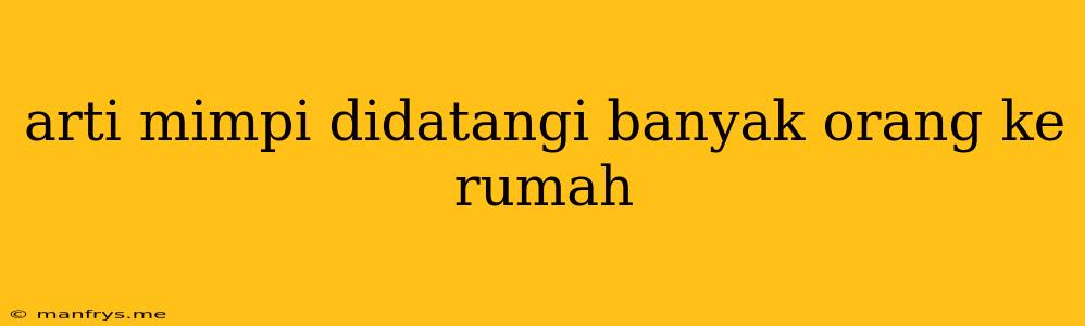 Arti Mimpi Didatangi Banyak Orang Ke Rumah