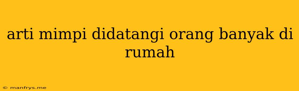 Arti Mimpi Didatangi Orang Banyak Di Rumah