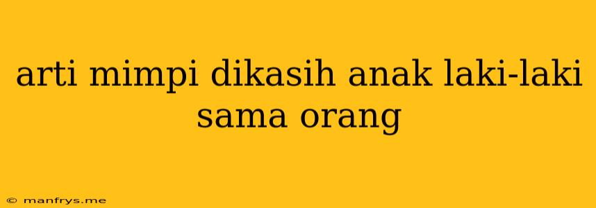 Arti Mimpi Dikasih Anak Laki-laki Sama Orang