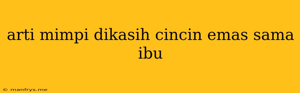 Arti Mimpi Dikasih Cincin Emas Sama Ibu