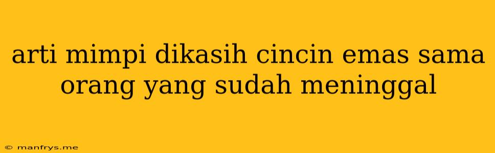 Arti Mimpi Dikasih Cincin Emas Sama Orang Yang Sudah Meninggal