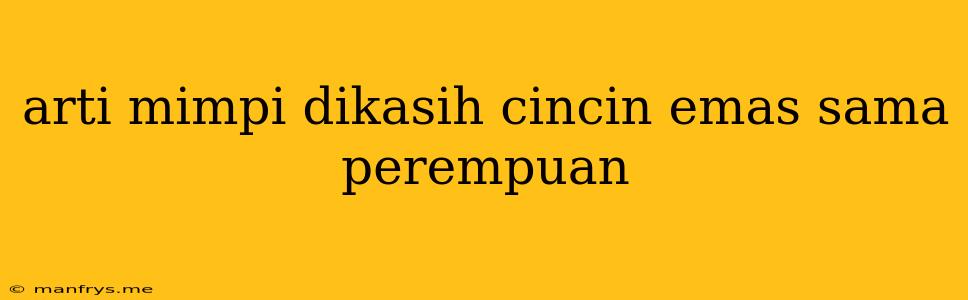 Arti Mimpi Dikasih Cincin Emas Sama Perempuan