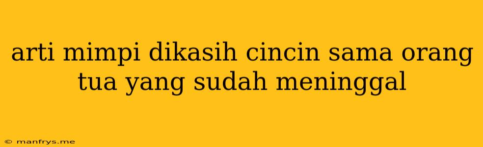 Arti Mimpi Dikasih Cincin Sama Orang Tua Yang Sudah Meninggal