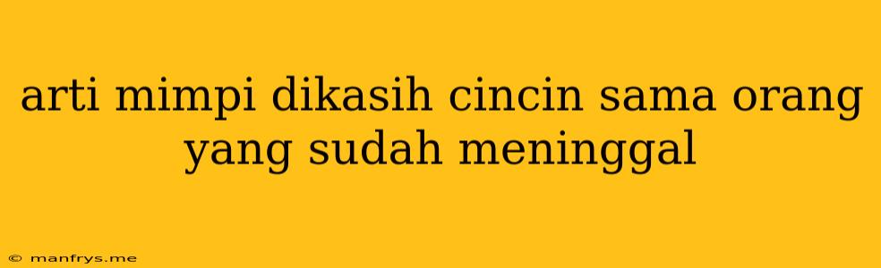 Arti Mimpi Dikasih Cincin Sama Orang Yang Sudah Meninggal