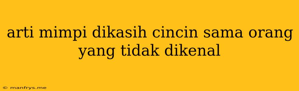 Arti Mimpi Dikasih Cincin Sama Orang Yang Tidak Dikenal