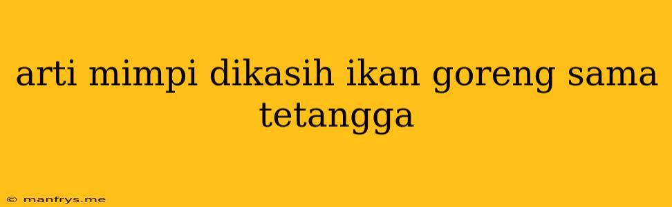 Arti Mimpi Dikasih Ikan Goreng Sama Tetangga