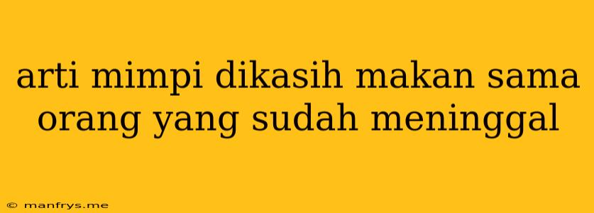 Arti Mimpi Dikasih Makan Sama Orang Yang Sudah Meninggal