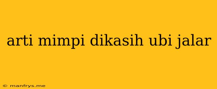 Arti Mimpi Dikasih Ubi Jalar