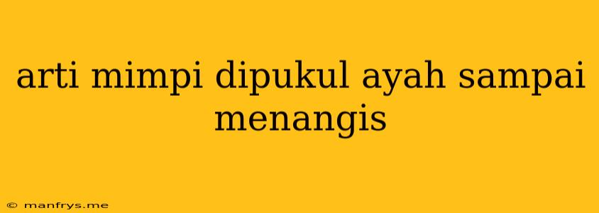 Arti Mimpi Dipukul Ayah Sampai Menangis