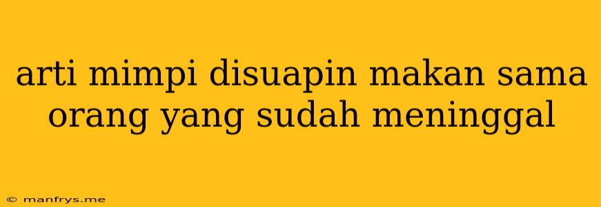 Arti Mimpi Disuapin Makan Sama Orang Yang Sudah Meninggal