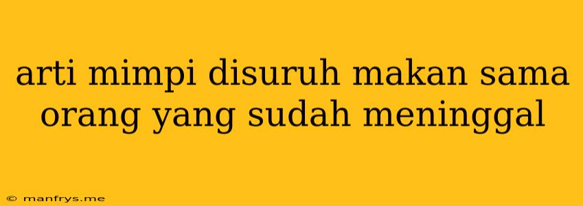 Arti Mimpi Disuruh Makan Sama Orang Yang Sudah Meninggal