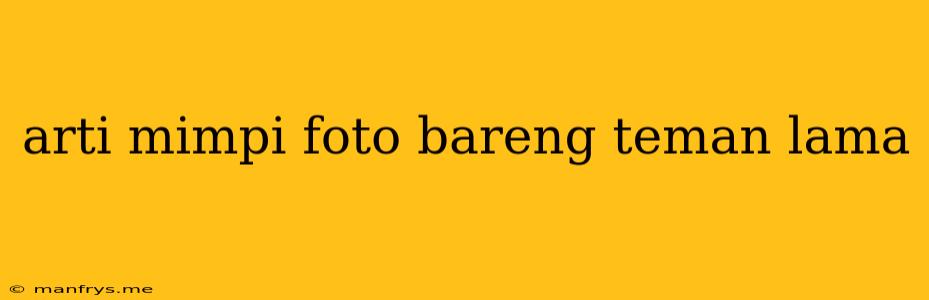 Arti Mimpi Foto Bareng Teman Lama