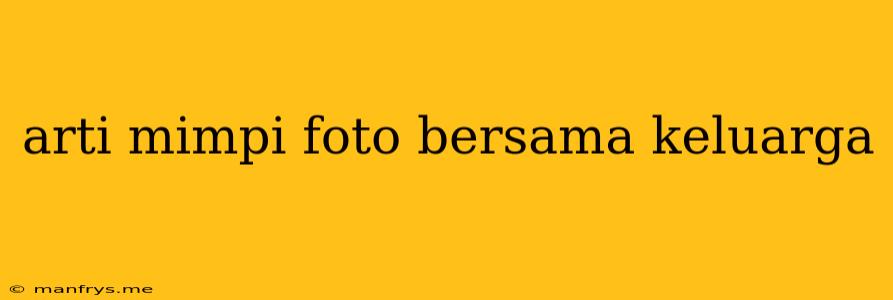 Arti Mimpi Foto Bersama Keluarga