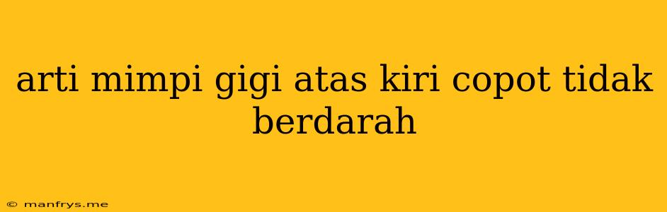 Arti Mimpi Gigi Atas Kiri Copot Tidak Berdarah