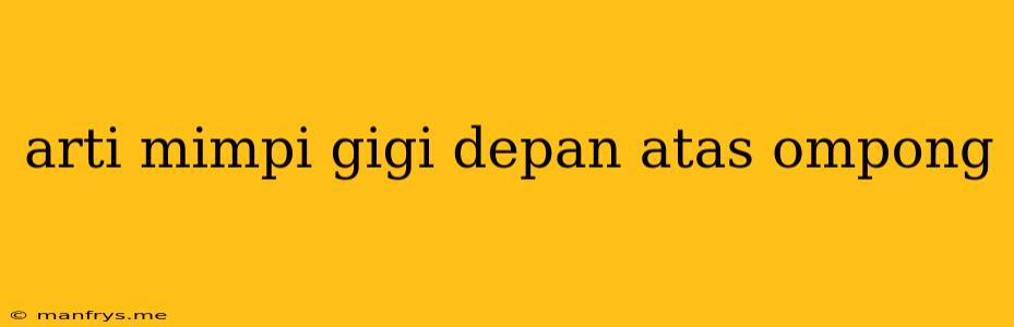 Arti Mimpi Gigi Depan Atas Ompong