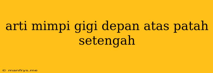 Arti Mimpi Gigi Depan Atas Patah Setengah