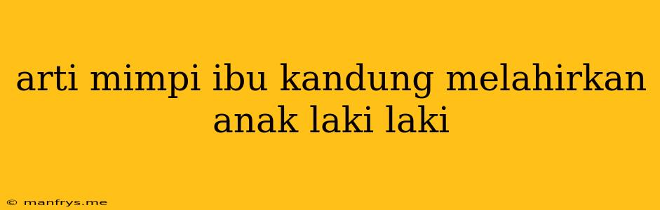 Arti Mimpi Ibu Kandung Melahirkan Anak Laki Laki