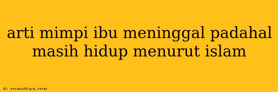 Arti Mimpi Ibu Meninggal Padahal Masih Hidup Menurut Islam