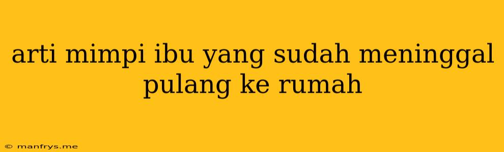 Arti Mimpi Ibu Yang Sudah Meninggal Pulang Ke Rumah