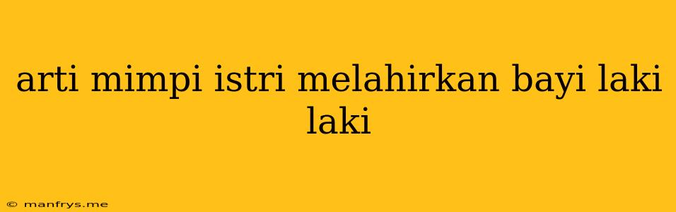 Arti Mimpi Istri Melahirkan Bayi Laki Laki