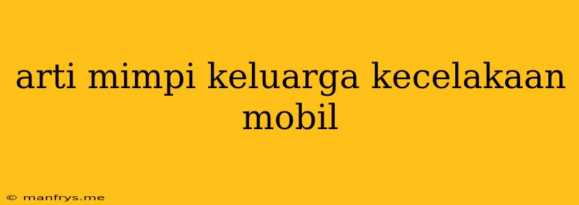 Arti Mimpi Keluarga Kecelakaan Mobil