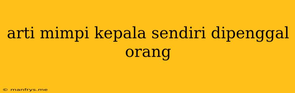 Arti Mimpi Kepala Sendiri Dipenggal Orang