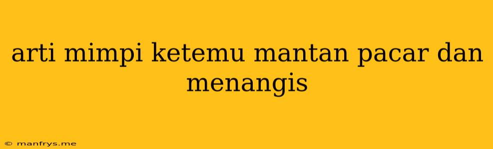 Arti Mimpi Ketemu Mantan Pacar Dan Menangis