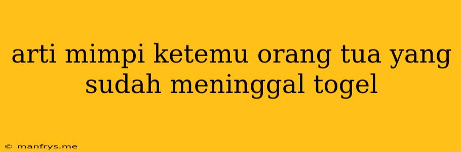 Arti Mimpi Ketemu Orang Tua Yang Sudah Meninggal Togel