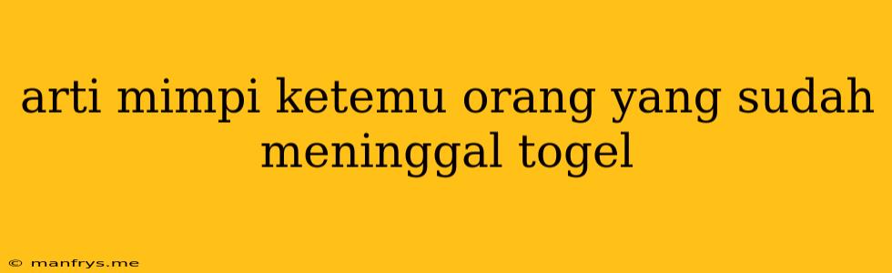 Arti Mimpi Ketemu Orang Yang Sudah Meninggal Togel