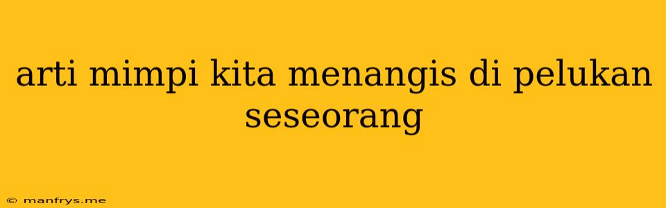 Arti Mimpi Kita Menangis Di Pelukan Seseorang