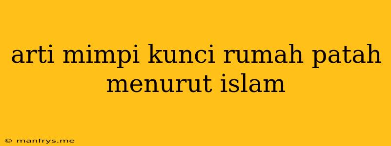 Arti Mimpi Kunci Rumah Patah Menurut Islam