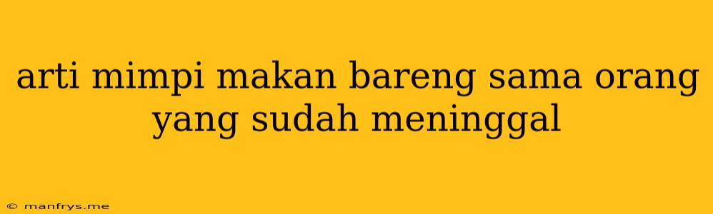 Arti Mimpi Makan Bareng Sama Orang Yang Sudah Meninggal