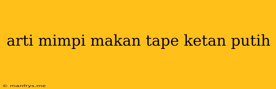 Arti Mimpi Makan Tape Ketan Putih