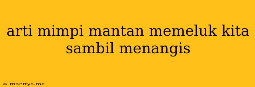 Arti Mimpi Mantan Memeluk Kita Sambil Menangis