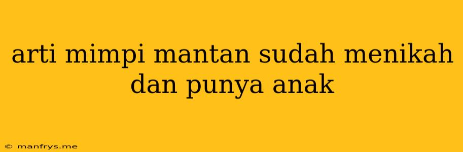 Arti Mimpi Mantan Sudah Menikah Dan Punya Anak