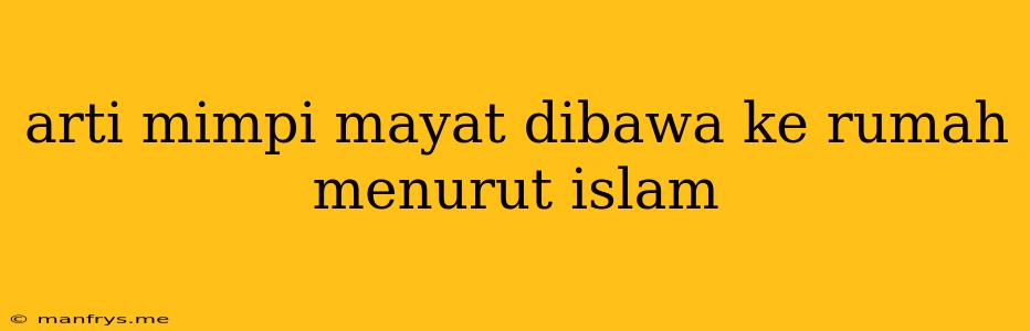 Arti Mimpi Mayat Dibawa Ke Rumah Menurut Islam