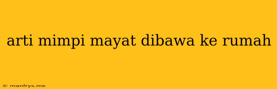 Arti Mimpi Mayat Dibawa Ke Rumah