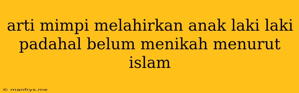 Arti Mimpi Melahirkan Anak Laki Laki Padahal Belum Menikah Menurut Islam