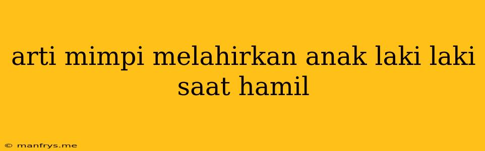 Arti Mimpi Melahirkan Anak Laki Laki Saat Hamil