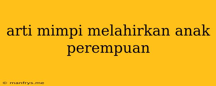 Arti Mimpi Melahirkan Anak Perempuan