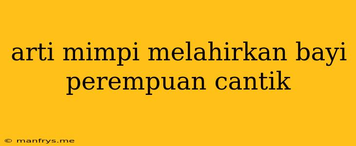 Arti Mimpi Melahirkan Bayi Perempuan Cantik