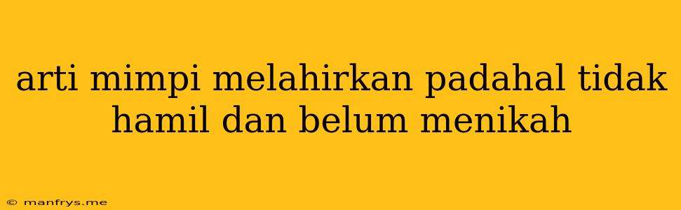 Arti Mimpi Melahirkan Padahal Tidak Hamil Dan Belum Menikah