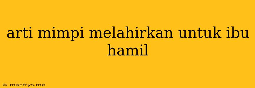 Arti Mimpi Melahirkan Untuk Ibu Hamil