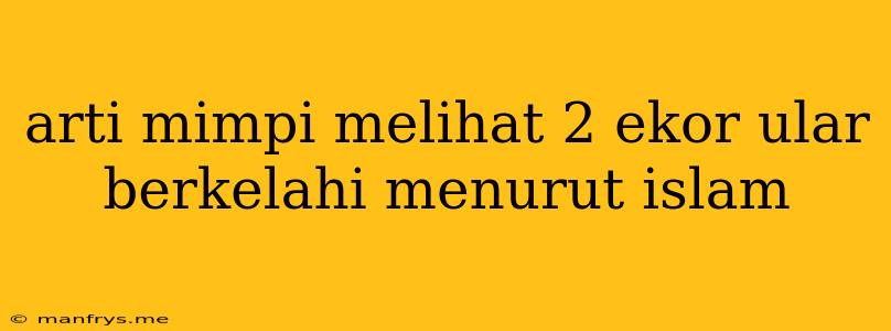 Arti Mimpi Melihat 2 Ekor Ular Berkelahi Menurut Islam