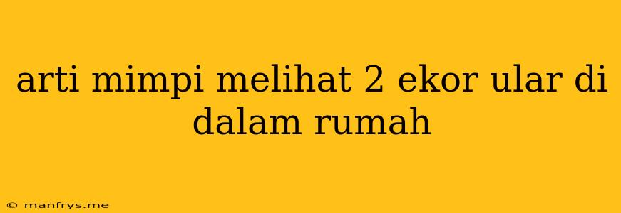 Arti Mimpi Melihat 2 Ekor Ular Di Dalam Rumah