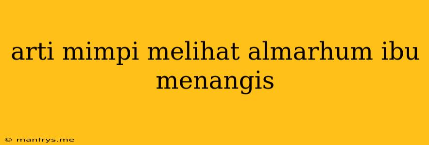 Arti Mimpi Melihat Almarhum Ibu Menangis